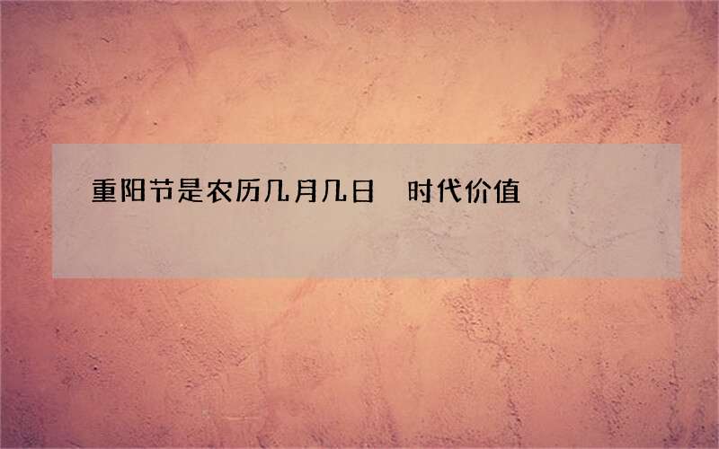 重阳节是农历几月几日 时代价值
